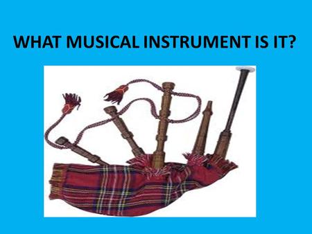 WHAT MUSICAL INSTRUMENT IS IT?. BAGPIPE WHAT MUSICAL INSTRUMENT IS IT?