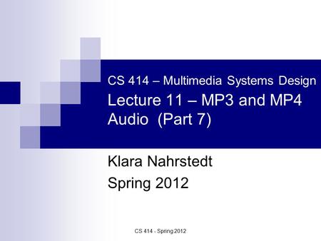 CS 414 - Spring 2012 CS 414 – Multimedia Systems Design Lecture 11 – MP3 and MP4 Audio (Part 7) Klara Nahrstedt Spring 2012.