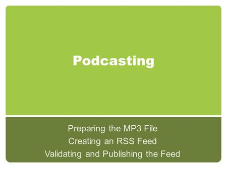 Podcasting Preparing the MP3 File Creating an RSS Feed Validating and Publishing the Feed.