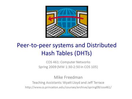 Peer-to-peer systems and Distributed Hash Tables (DHTs) COS 461: Computer Networks Spring 2009 (MW 1:30-2:50 in COS 105) Mike Freedman Teaching Assistants: