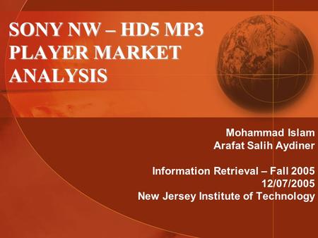 SONY NW – HD5 MP3 PLAYER MARKET ANALYSIS Mohammad Islam Arafat Salih Aydiner Information Retrieval – Fall 2005 12/07/2005 New Jersey Institute of Technology.