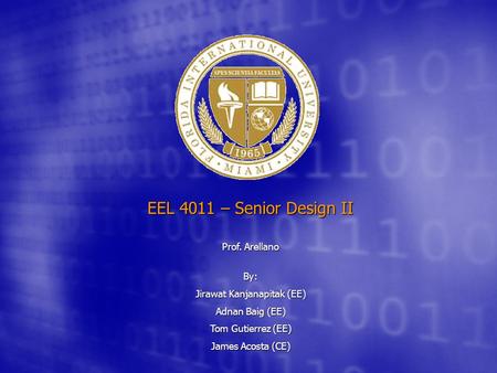 EEL 4011 – Senior Design II Prof. Arellano By: Jirawat Kanjanapitak (EE) Adnan Baig (EE) Tom Gutierrez (EE) James Acosta (CE)