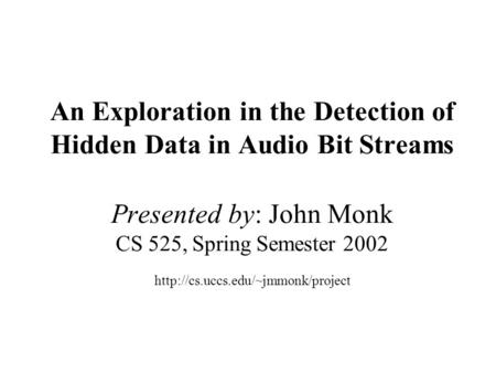 An Exploration in the Detection of Hidden Data in Audio Bit Streams Presented by: John Monk CS 525, Spring Semester 2002