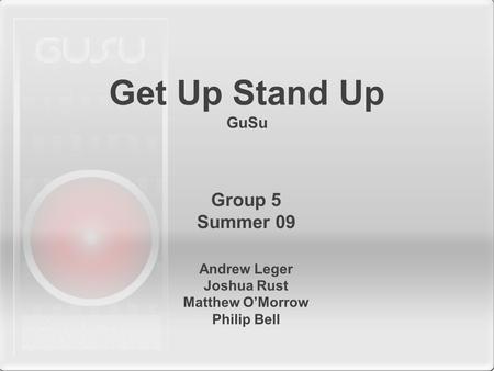 Get Up Stand Up GuSu Andrew Leger Joshua Rust Matthew O’Morrow Philip Bell Group 5 Summer 09.