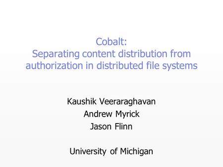 Cobalt: Separating content distribution from authorization in distributed file systems Kaushik Veeraraghavan Andrew Myrick Jason Flinn University of Michigan.