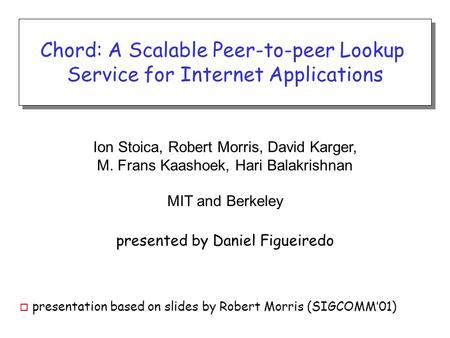 Ion Stoica, Robert Morris, David Karger, M. Frans Kaashoek, Hari Balakrishnan MIT and Berkeley presented by Daniel Figueiredo Chord: A Scalable Peer-to-peer.