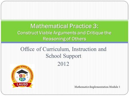 Office of Curriculum, Instruction and School Support 2012 Mathematical Practice 3: Construct Viable Arguments and Critique the Reasoning of Others Mathematics.