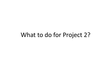 What to do for Project 2?.