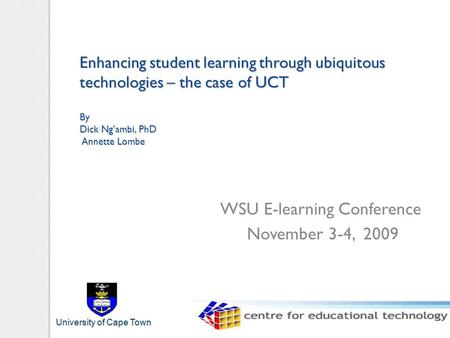 Enhancing student learning through ubiquitous technologies – the case of UCT By Dick Ng’ambi, PhD Annette Lombe WSU E-learning Conference November 3-4,