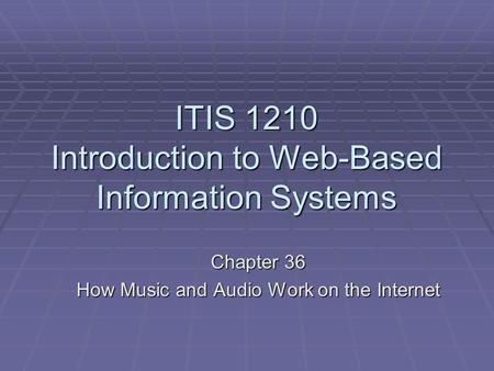 ITIS 1210 Introduction to Web-Based Information Systems Chapter 36 How Music and Audio Work on the Internet.