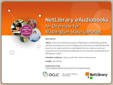 EVERY CONNECTION has a starting point. NetLibrary eAudiobooks An Overview for Washington State Libraries Nathan Downing Field Implementation Specialist.