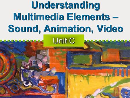 Understanding Multimedia Elements – Sound, Animation, Video Unit C.