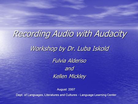 Recording Audio with Audacity Workshop by Dr. Luba Iskold Fulvia Alderiso and Kellen Mickley August 2007 Dept. of Languages, Literatures and Cultures.