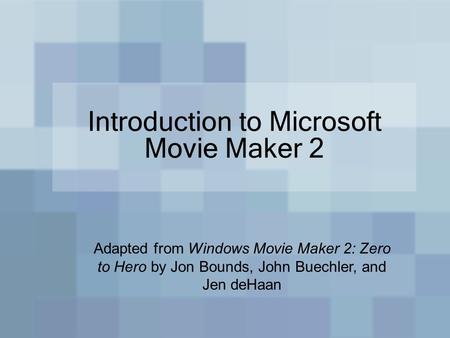 Introduction to Microsoft Movie Maker 2 Adapted from Windows Movie Maker 2: Zero to Hero by Jon Bounds, John Buechler, and Jen deHaan.