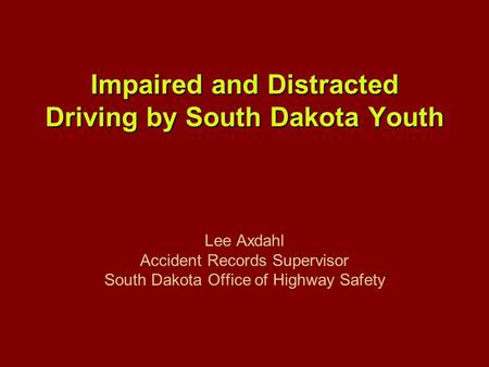 Impaired and Distracted Driving by South Dakota Youth Impaired and Distracted Driving by South Dakota Youth Lee Axdahl Accident Records Supervisor South.