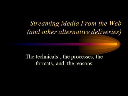 Streaming Media From the Web (and other alternative deliveries) The technicals, the processes, the formats, and the reasons.