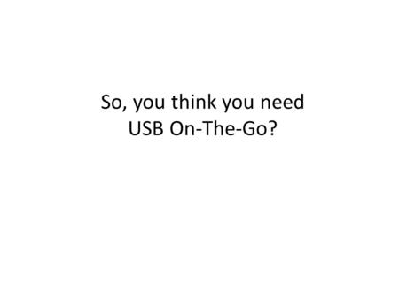 So, you think you need USB On-The-Go?. Agenda Introduction Embedded Host terminology OTG – Electrical – Protocol When to use OTG 2.