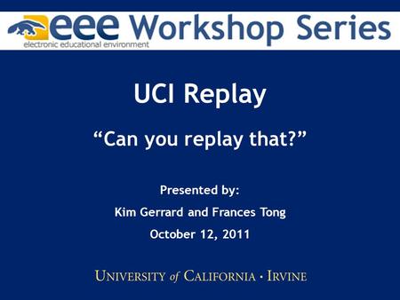 UCI Replay “Can you replay that?” Presented by: Kim Gerrard and Frances Tong October 12, 2011.