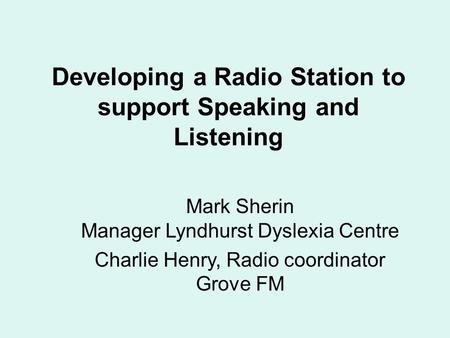 Developing a Radio Station to support Speaking and Listening Mark Sherin Manager Lyndhurst Dyslexia Centre Charlie Henry, Radio coordinator Grove FM.