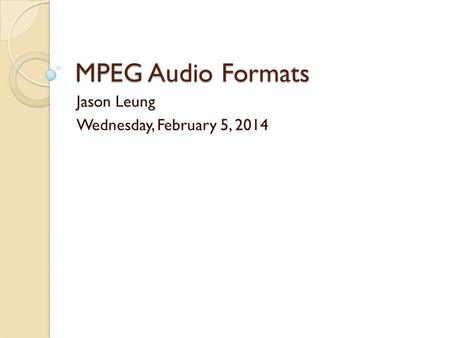 MPEG Audio Formats Jason Leung Wednesday, February 5, 2014.