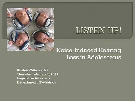 Noise-Induced Hearing Loss in Adolescents Kristen Williams, MD Thursday February 3, 2011 Legislative Advocacy Department of Pediatrics.