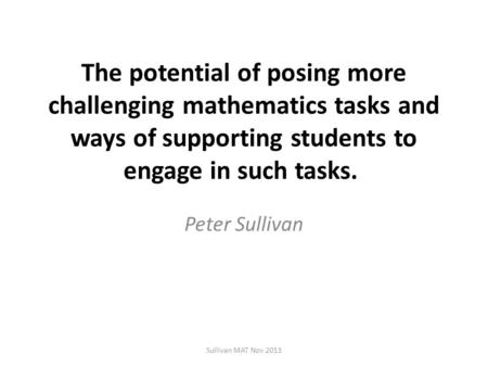 The potential of posing more challenging mathematics tasks and ways of supporting students to engage in such tasks. Peter Sullivan Sullivan MAT Nov 2013.