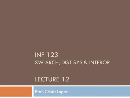 INF 123 SW ARCH, DIST SYS & INTEROP LECTURE 12 Prof. Crista Lopes.