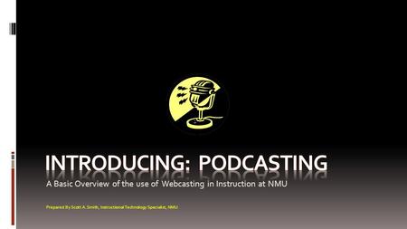 A Basic Overview of the use of Webcasting in Instruction at NMU Prepared By Scott A. Smith, Instructional Technology Specialist, NMU.