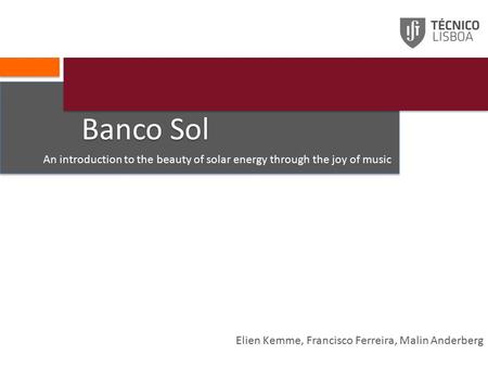 Banco Sol An introduction to the beauty of solar energy through the joy of music Elien Kemme, Francisco Ferreira, Malin Anderberg.