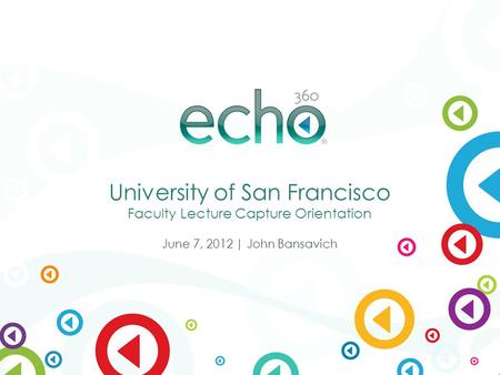 ® University of San Francisco Faculty Lecture Capture Orientation June 7, 2012 | John Bansavich.