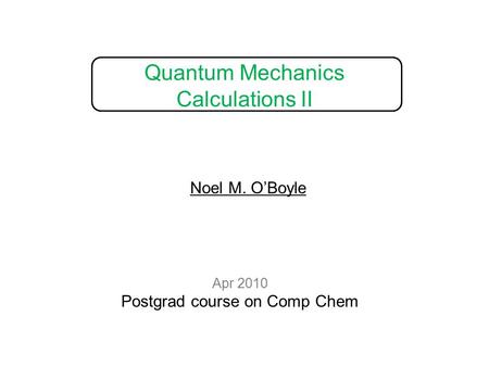 Quantum Mechanics Calculations II Apr 2010 Postgrad course on Comp Chem Noel M. O’Boyle.