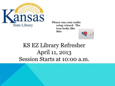 KS EZ Library Refresher April 11, 2013 Session Starts at 10:00 a.m. Please run your audio setup wizard. The icon looks like this:
