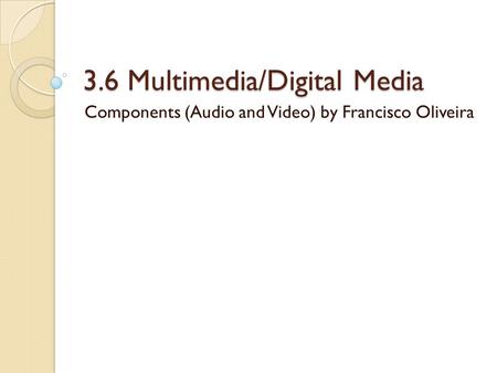 3.6 Multimedia/Digital Media Components (Audio and Video) by Francisco Oliveira.