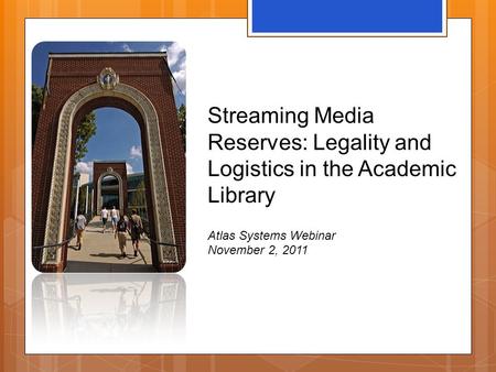 Streaming Media Reserves: Legality and Logistics in the Academic Library Atlas Systems Webinar November 2, 2011.