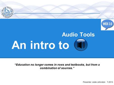 An intro to Presenter: Jodie Johnston 7-2013 “Education no longer comes in rows and textbooks, but from a combination of sources.” Audio Tools.