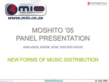 Www.prefix.co.za 22 July 2005 MOSHITO ’05 PANEL PRESENTATION JOSH ADLER, EDITOR, MUSIC INDUSTRY ONLINE NEW FORMS OF MUSIC DISTRIBUTION.