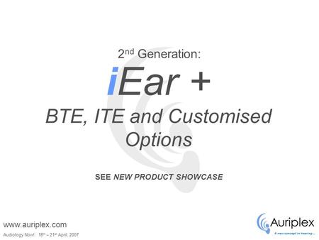 A new concept in hearing… Audiology Now!: 18 th – 21 st April, 2007 www.auriplex.com iEar + BTE, ITE and Customised Options 2 nd Generation: SEE NEW PRODUCT.