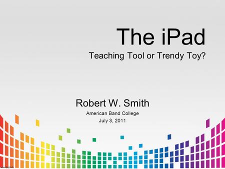 The iPad Teaching Tool or Trendy Toy? Robert W. Smith American Band College July 3, 2011.