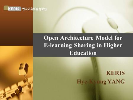 Open Architecture Model for E-learning Sharing in Higher Education KERIS Hye-Kyung YANG.