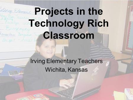 Projects in the Technology Rich Classroom Irving Elementary Teachers Wichita, Kansas.