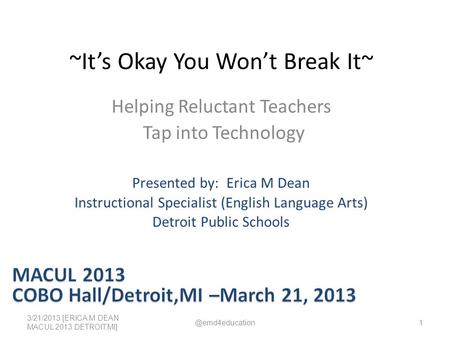 ~It’s Okay You Won’t Break It~ Helping Reluctant Teachers Tap into Technology 3/21/2013 [ERICA M DEAN MACUL 2013 DETROIT,MI] Presented by: Erica M Dean.