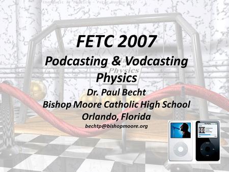 FETC 2007 Podcasting & Vodcasting Physics Dr. Paul Becht Bishop Moore Catholic High School Orlando, Florida
