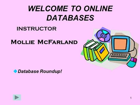 1 WELCOME TO ONLINE DATABASES INSTRUCTOR Mollie McFarland  Database Roundup!