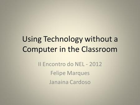 Using Technology without a Computer in the Classroom II Encontro do NEL - 2012 Felipe Marques Janaina Cardoso.