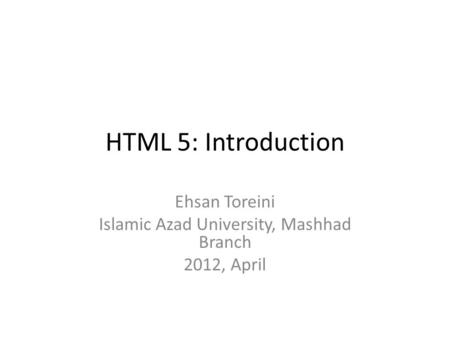 HTML 5: Introduction Ehsan Toreini Islamic Azad University, Mashhad Branch 2012, April.