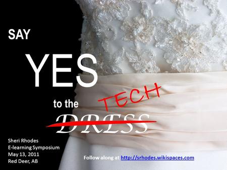SAY YES to the DRESS Sheri Rhodes E-learning Symposium May 13, 2011 Red Deer, AB TECH Follow along at