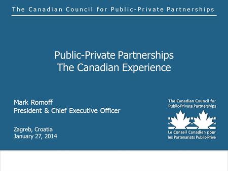 The Canadian Council for Public-Private Partnerships Public-Private Partnerships The Canadian Experience Mark Romoff President & Chief Executive Officer.