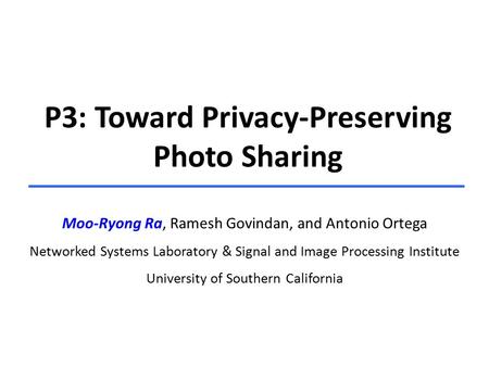 P3: Toward Privacy-Preserving Photo Sharing Moo-Ryong Ra, Ramesh Govindan, and Antonio Ortega Networked Systems Laboratory & Signal and Image Processing.