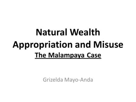 Natural Wealth Appropriation and Misuse The Malampaya Case Grizelda Mayo-Anda.