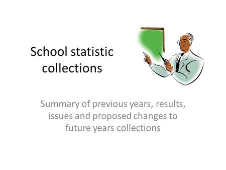 School statistic collections Summary of previous years, results, issues and proposed changes to future years collections.
